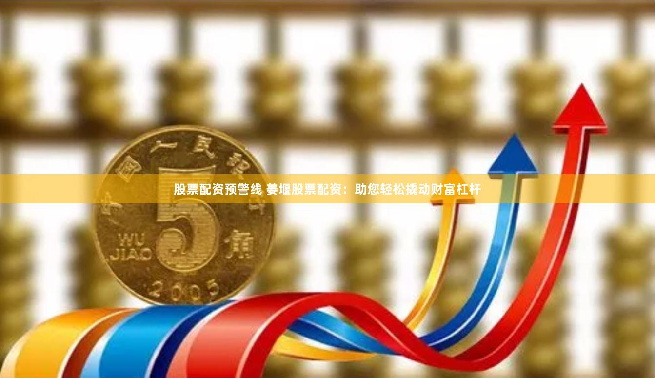 股票配资预警线 姜堰股票配资:助您轻松撬动财富杠杆