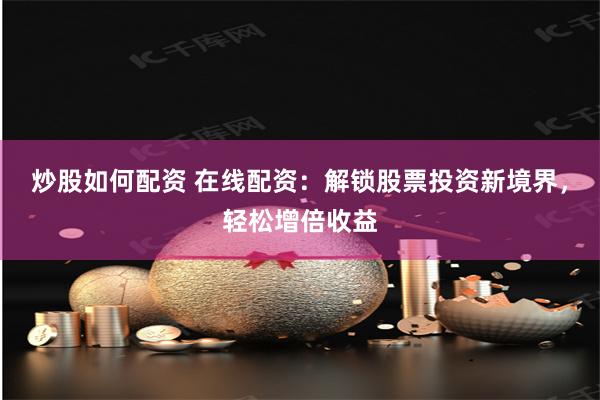 炒股如何配资 在线配资:解锁股票投资新境界,轻松增倍收益