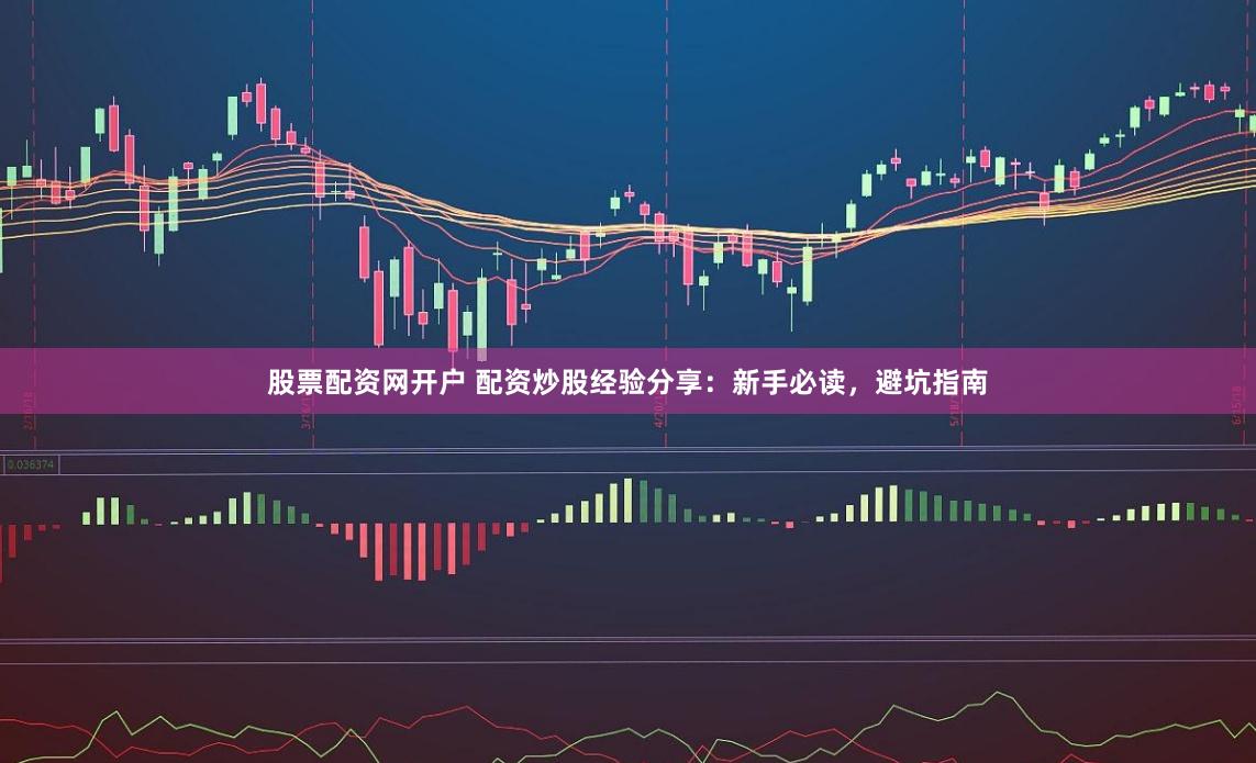 股票配资网开户 配资炒股经验分享:新手必读,避坑指南