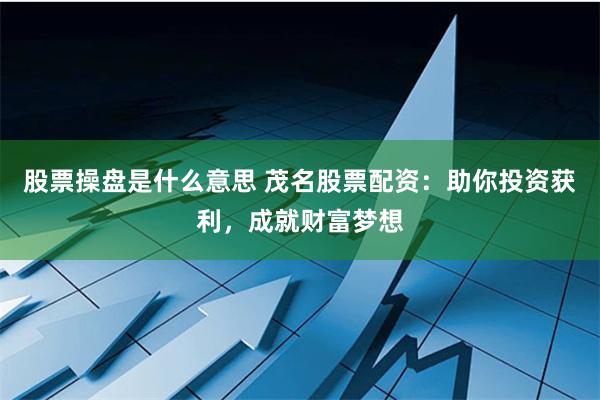 股票操盘是什么意思 茂名股票配资:助你投资获利,成就财富梦想