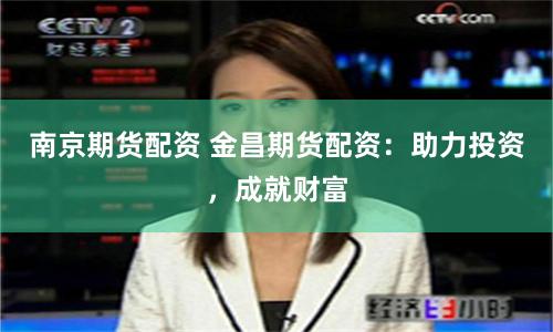 南京期货配资 金昌期货配资:助力投资,成就财富