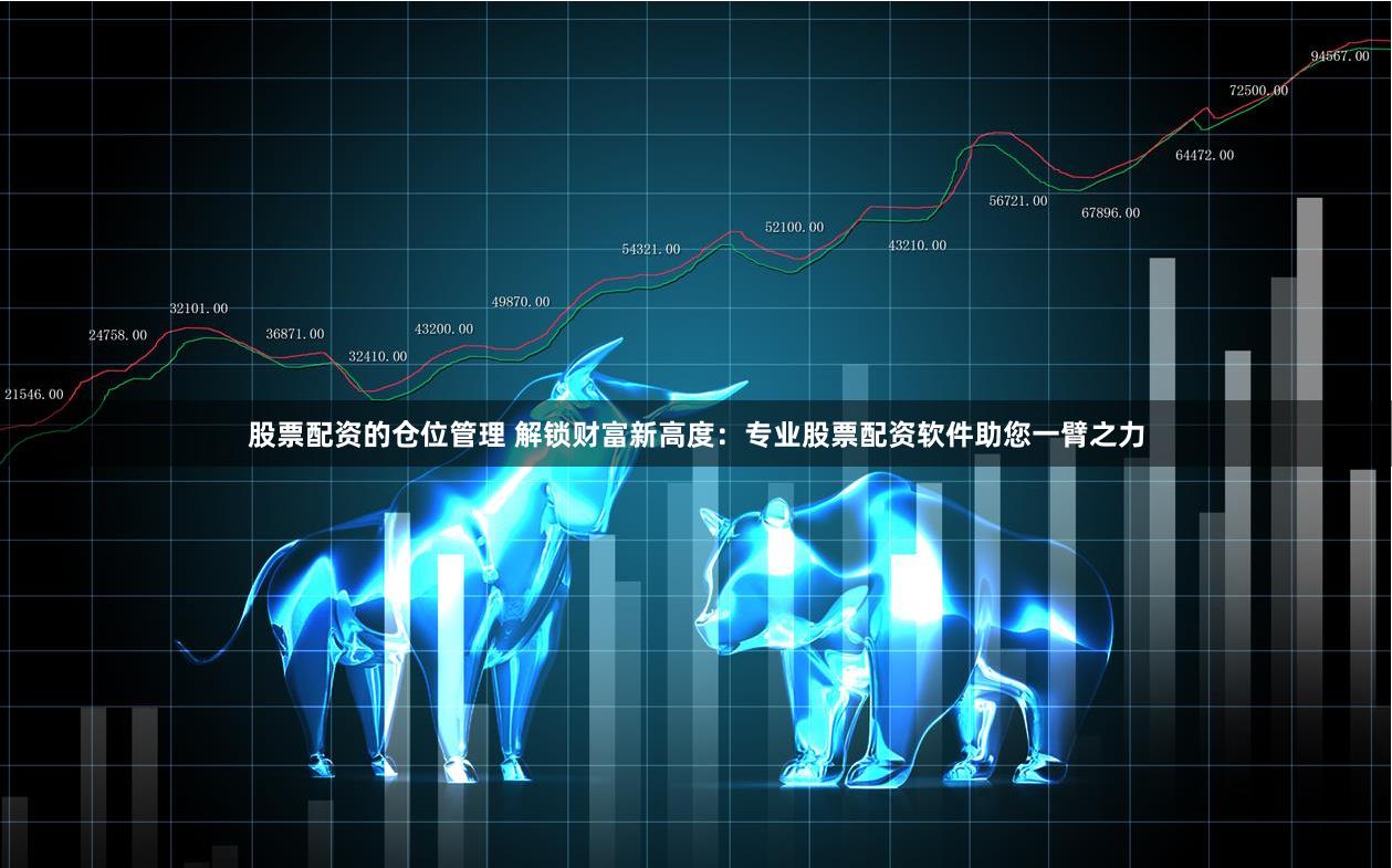股票配资的仓位管理 解锁财富新高度:专业股票配资软件助您一臂之力