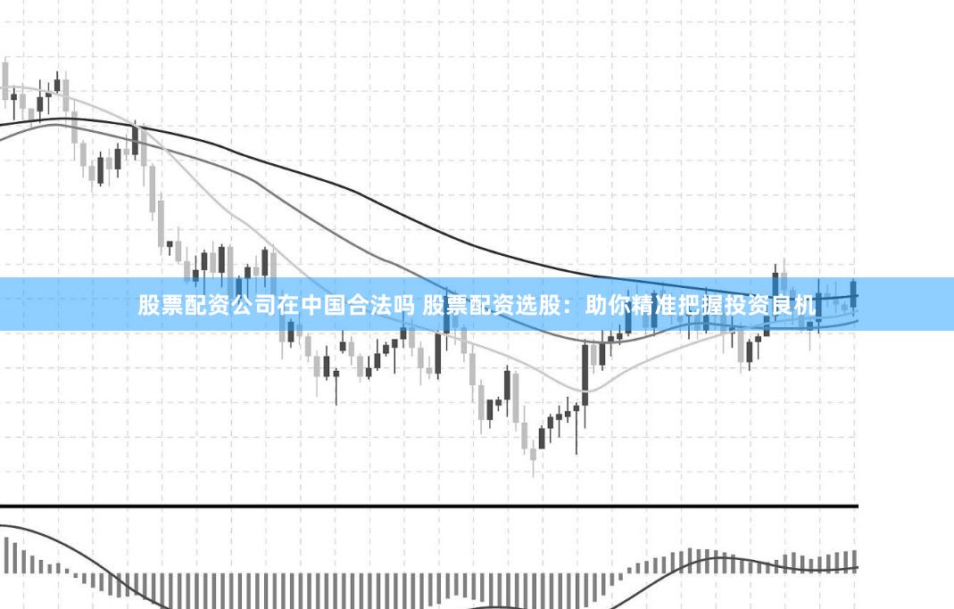 股票配资公司在中国合法吗 股票配资选股:助你精准把握投资良机