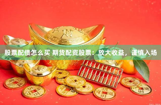 股票配债怎么买 期货配资股票：放大收益，谨慎入场