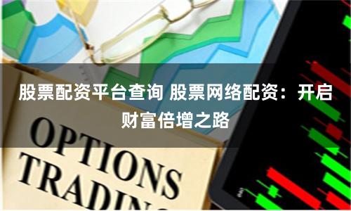 股票配资平台查询 股票网络配资:开启财富倍增之路