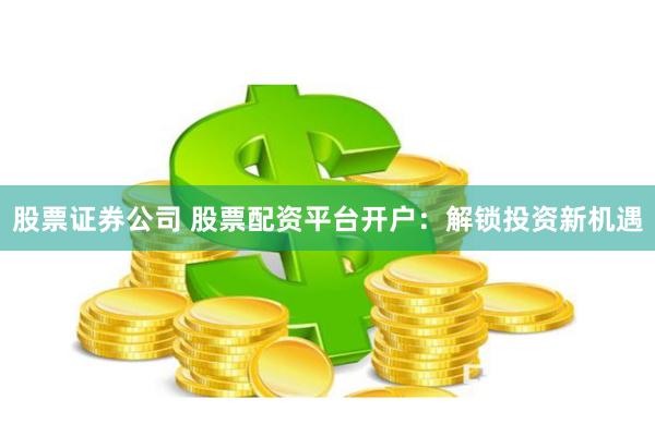 股票证券公司 股票配资平台开户:解锁投资新机遇