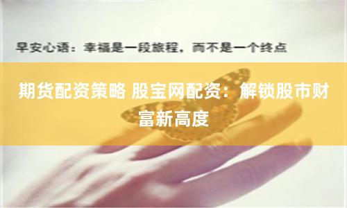 期货配资策略 股宝网配资:解锁股市财富新高度