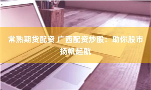 常熟期货配资 广西配资炒股:助你股市扬帆起航