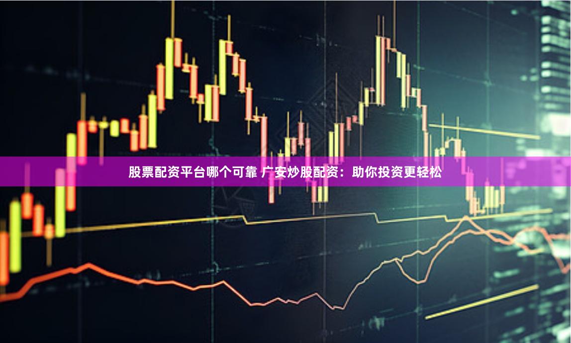股票配资平台哪个可靠 广安炒股配资:助你投资更轻松
