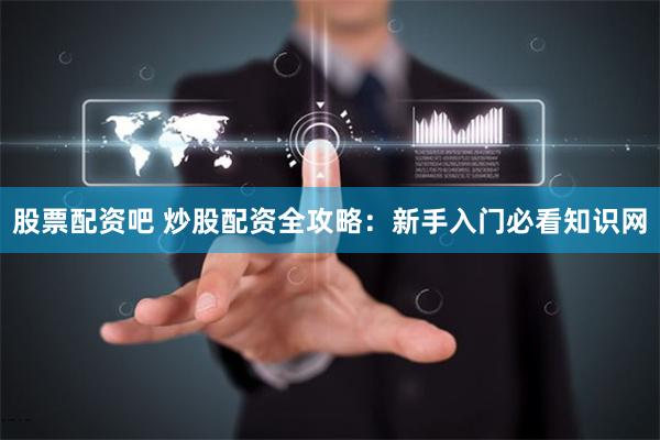 股票配资吧 炒股配资全攻略:新手入门必看知识网