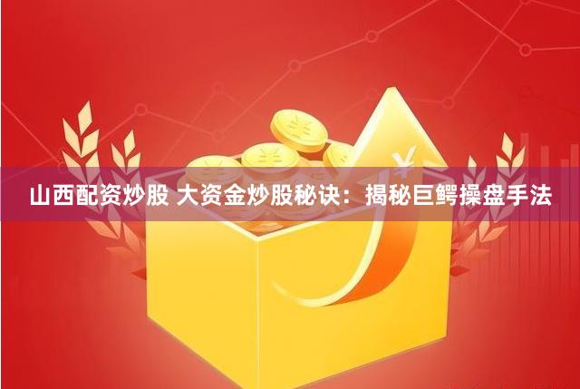 山西配资炒股 大资金炒股秘诀:揭秘巨鳄操盘手法