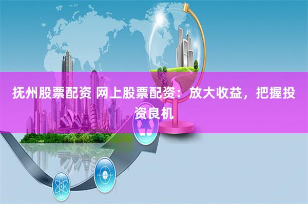 抚州股票配资 网上股票配资:放大收益,把握投资良机