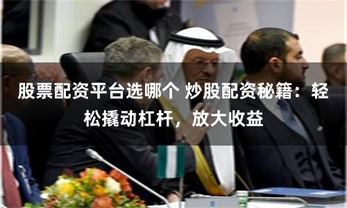 股票配资平台选哪个 炒股配资秘籍:轻松撬动杠杆,放大收益