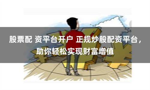 股票配 资平台开户 正规炒股配资平台,助你轻松实现财富增值
