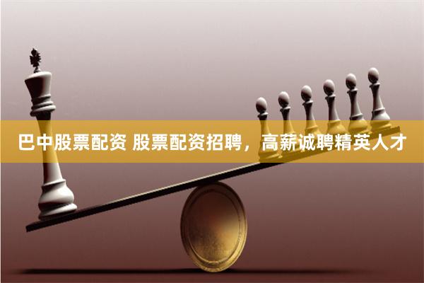 巴中股票配资 股票配资招聘，高薪诚聘精英人才