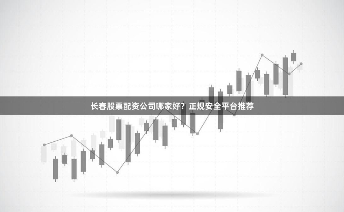 长春股票配资公司哪家好？正规安全平台推荐