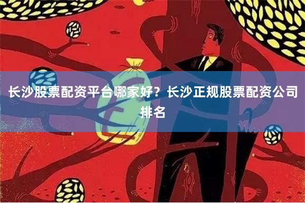 长沙股票配资平台哪家好?长沙正规股票配资公司排名