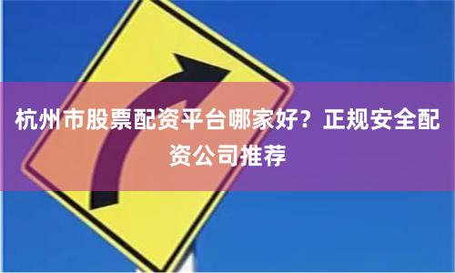 杭州市股票配资平台哪家好？正规安全配资公司推荐