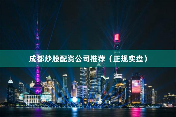 成都炒股配资公司推荐（正规实盘）