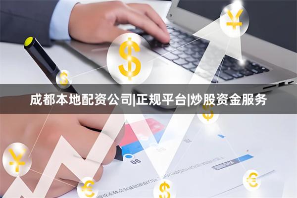 成都本地配资公司|正规平台|炒股资金服务