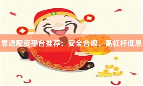 靠谱配资平台推荐：安全合规、高杠杆低息