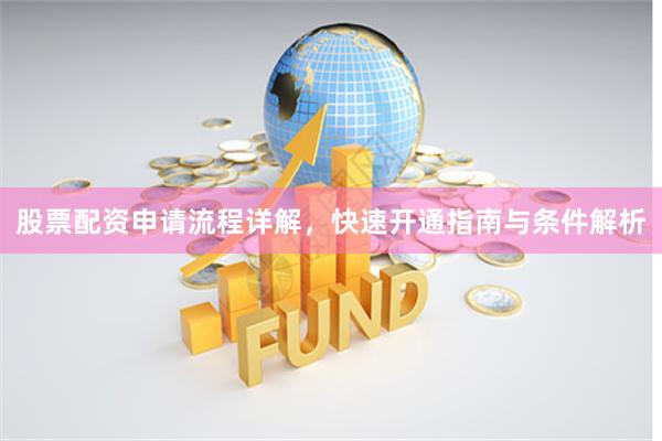 股票配资申请流程详解，快速开通指南与条件解析