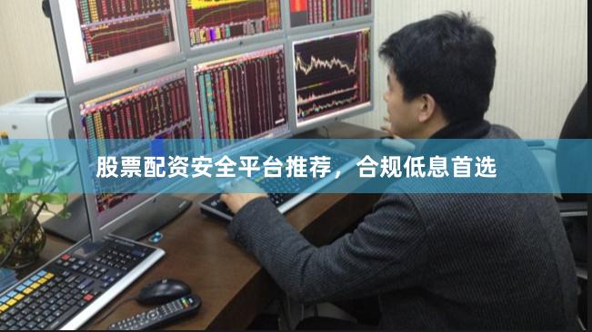 股票配资安全平台推荐，合规低息首选