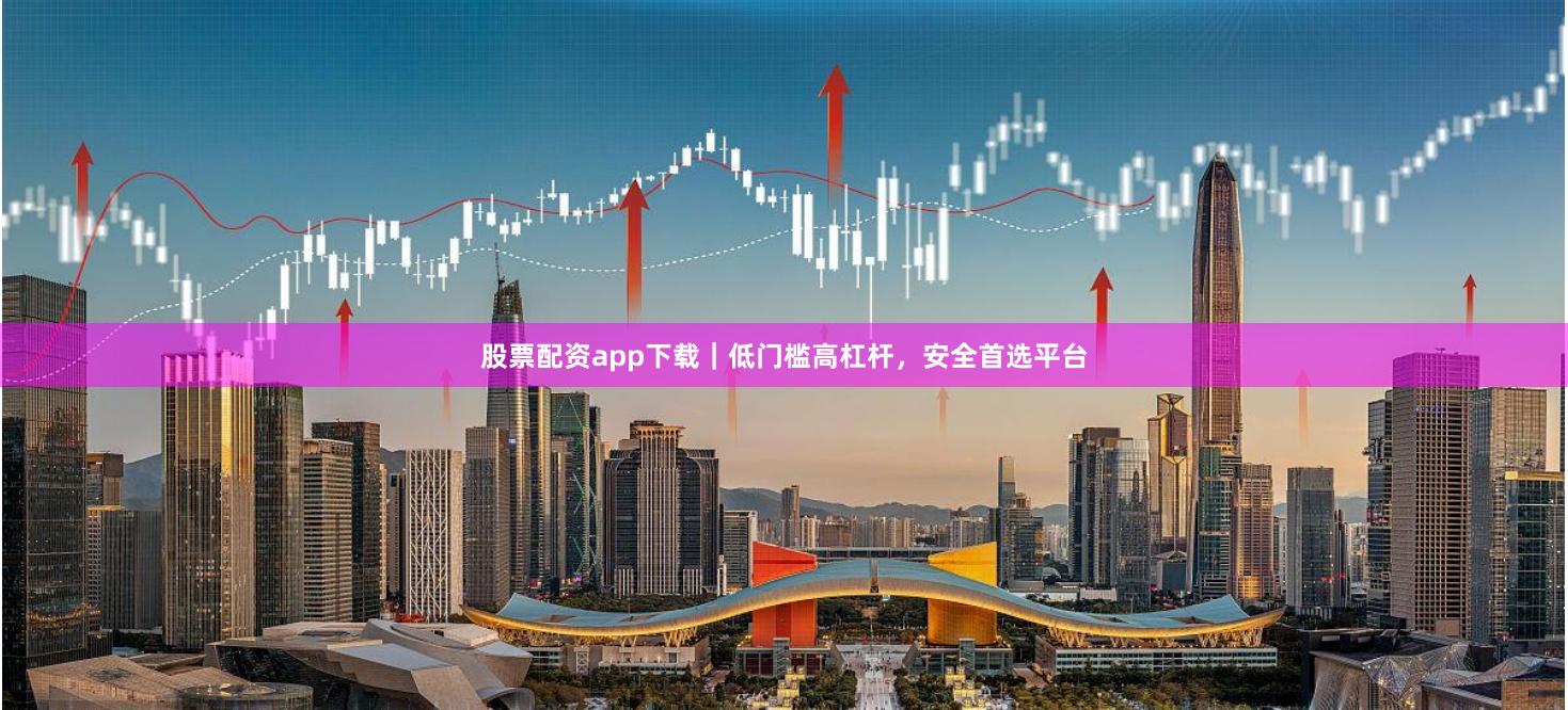 股票配资app下载｜低门槛高杠杆，安全首选平台