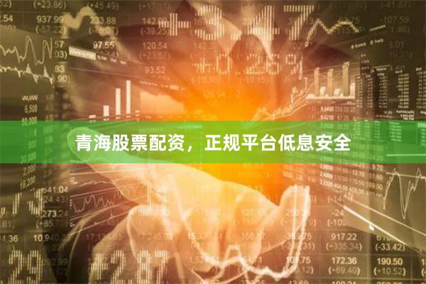 青海股票配资，正规平台低息安全