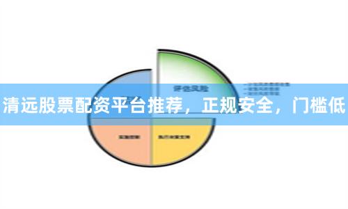 清远股票配资平台推荐，正规安全，门槛低