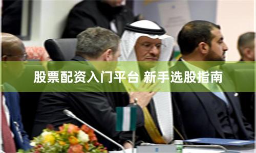 股票配资入门平台 新手选股指南