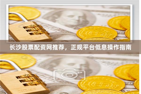 长沙股票配资网推荐，正规平台低息操作指南