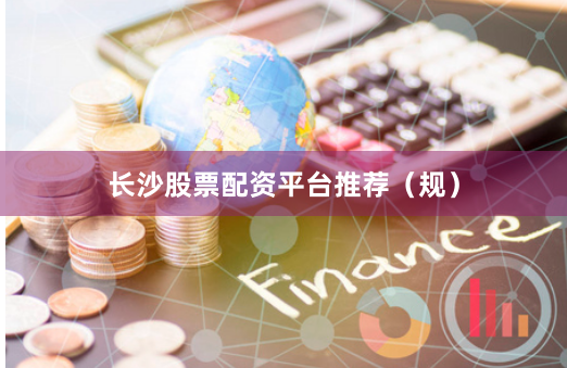 长沙股票配资平台推荐（规）