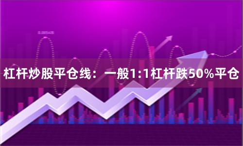 杠杆炒股平仓线:一般1:1杠杆跌50%平仓