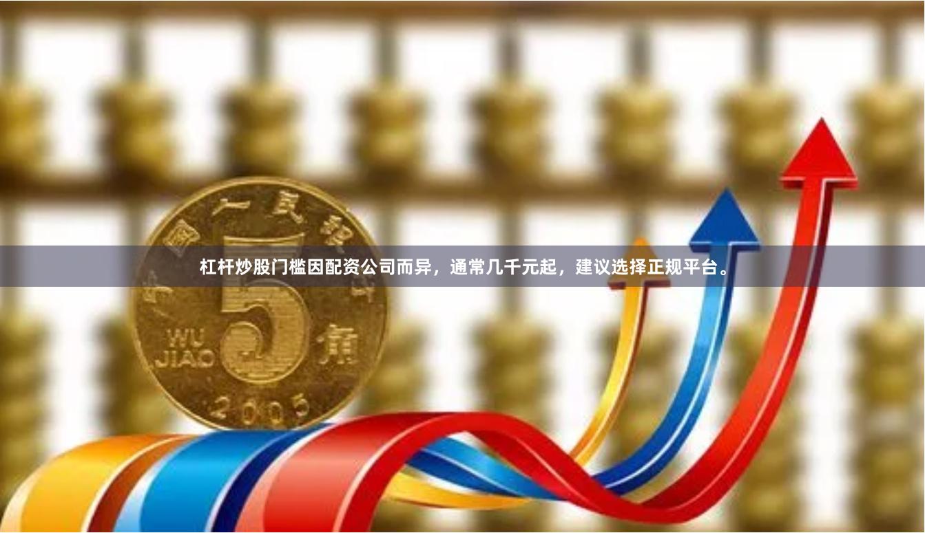 杠杆炒股门槛因配资公司而异，通常几千元起，建议选择正规平台。