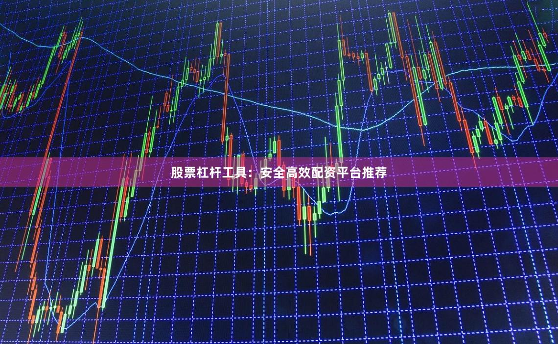 股票杠杆工具：安全高效配资平台推荐