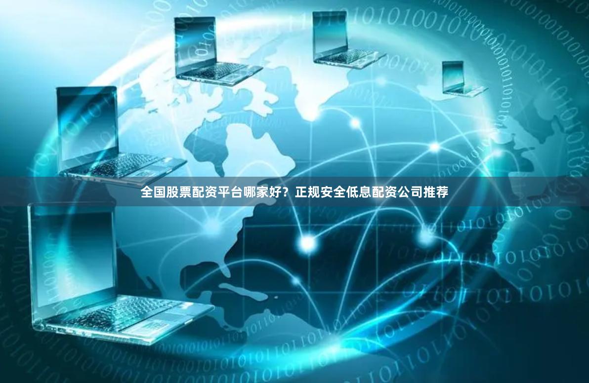 全国股票配资平台哪家好？正规安全低息配资公司推荐