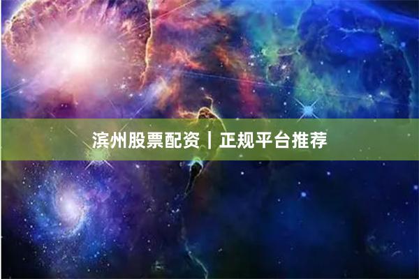 滨州股票配资｜正规平台推荐
