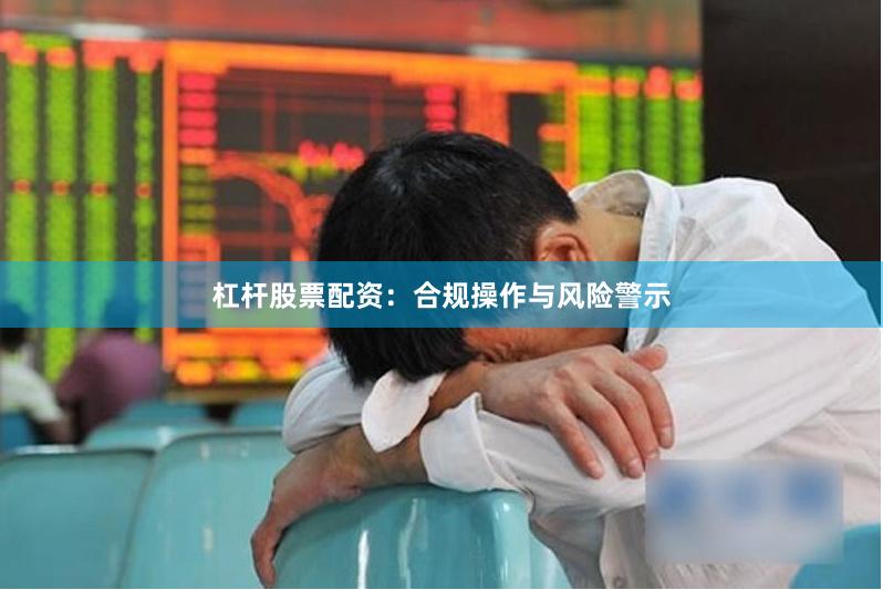 杠杆股票配资：合规操作与风险警示