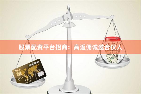股票配资平台招商：高返佣诚邀合伙人