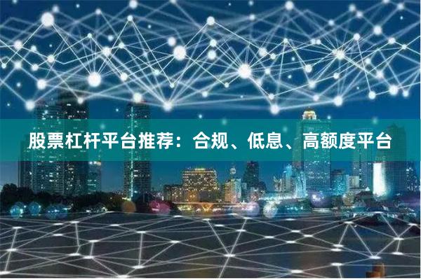 股票杠杆平台推荐：合规、低息、高额度平台