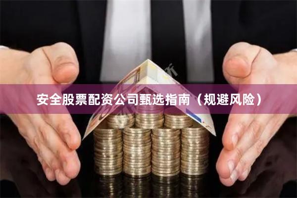 安全股票配资公司甄选指南（规避风险）